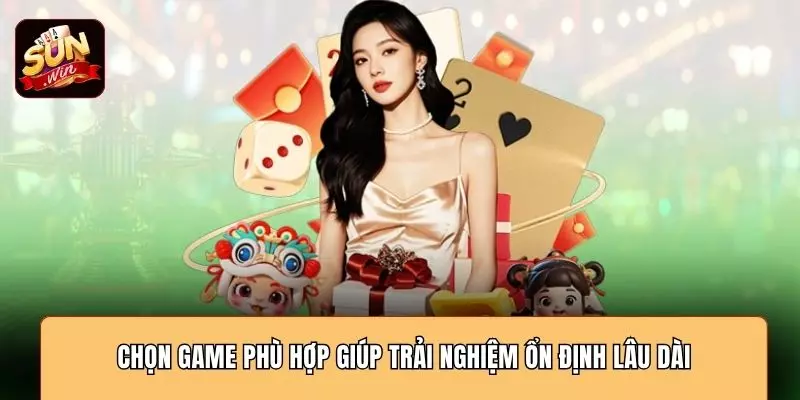 Chọn game phù hợp giúp trải nghiệm ổn định lâu dài