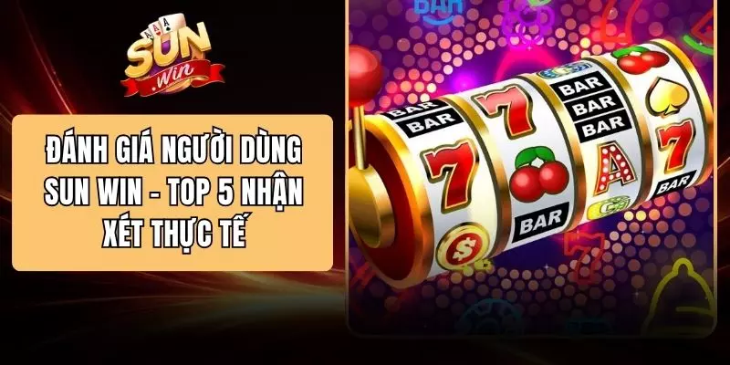 Đánh Giá Người Dùng SUN WIN - Top 5 Nhận Xét Thực Tế