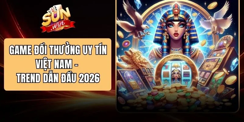 Game Đổi Thưởng Uy Tín Việt Nam - Trend Dẫn Đầu 2026