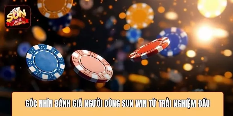Góc nhìn đánh giá người dùng SUN WIN từ trải nghiệm đầu