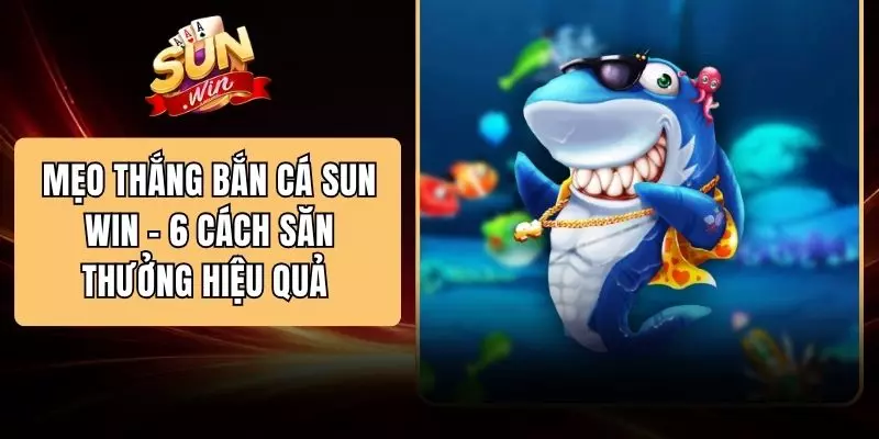 Mẹo Thắng Bắn Cá SUN WIN - 6 Cách Săn Thưởng Hiệu Quả 