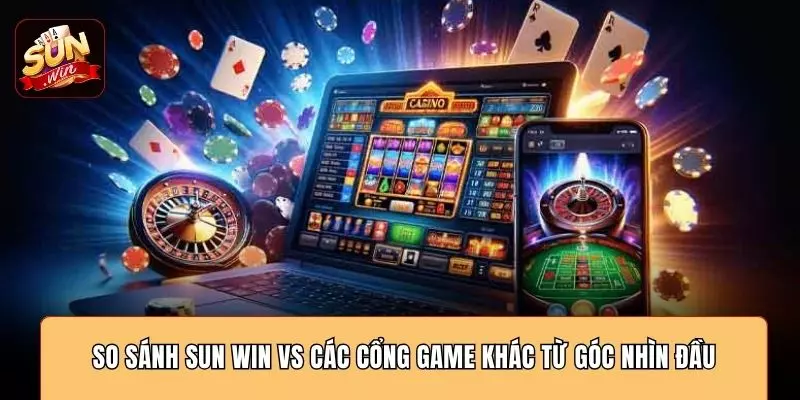 So sánh SUN WIN vs các cổng game khác từ góc nhìn đầu