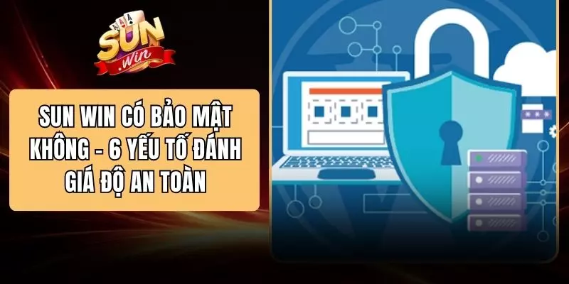 SUN WIN Có Bảo Mật Không - 6 Yếu Tố Đánh Giá Độ An Toàn