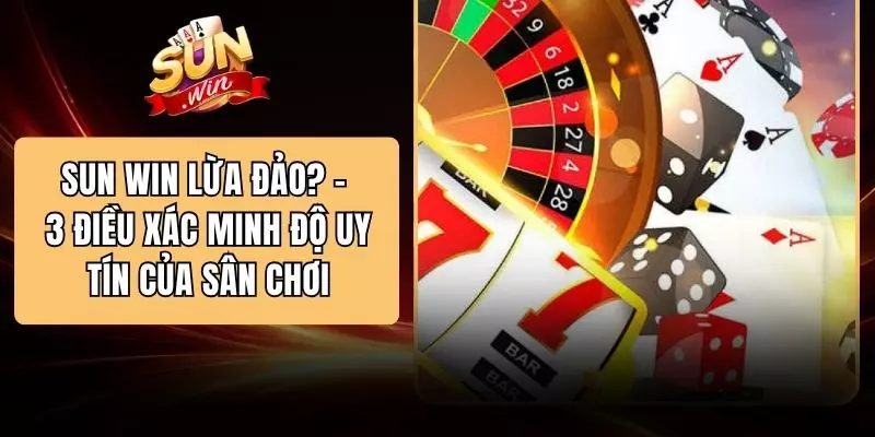 SUN WIN Lừa Đảo? - 3 Điều Xác Minh Độ Uy Tín Của Sân Chơi