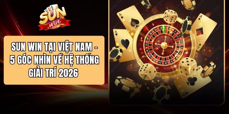 SUN WIN Tại Việt Nam - 5 Góc Nhìn Về Hệ Thống Giải Trí 2026 