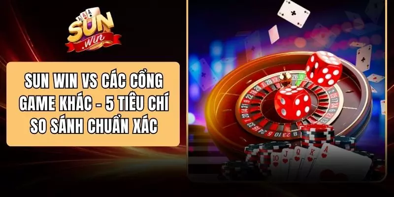 SUN WIN Vs Các Cổng Game Khác - 5 Tiêu Chí So Sánh Chuẩn Xác
