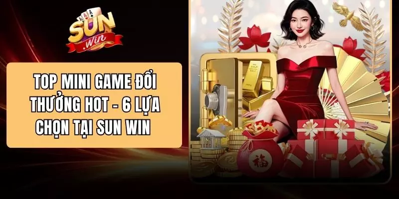 Top Mini Game Đổi Thưởng Hot - 6 Lựa Chọn Tại SUN WIN 