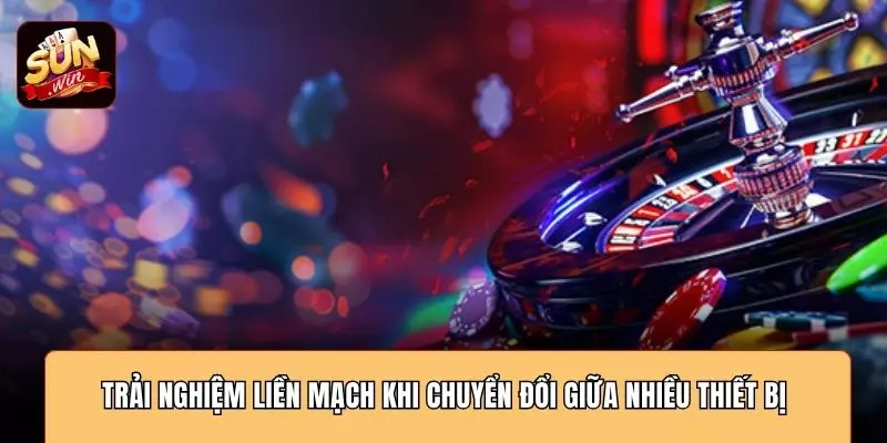 Trải nghiệm liền mạch khi chuyển đổi giữa nhiều thiết bị 