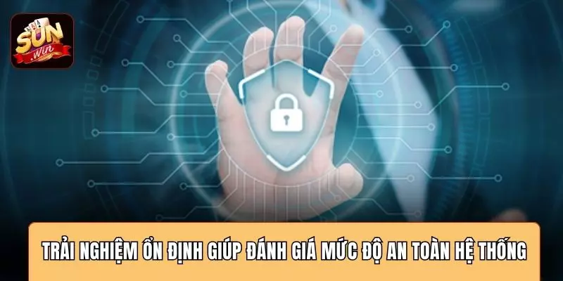 Trải nghiệm ổn định giúp đánh giá mức độ an toàn hệ thống