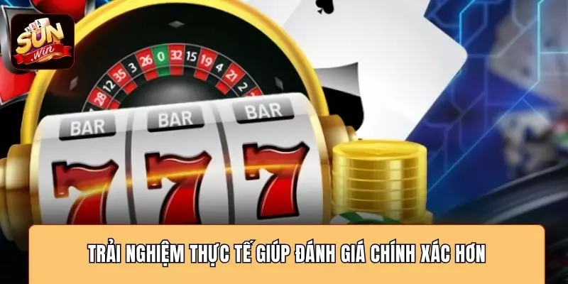 Trải nghiệm thực tế giúp đánh giá chính xác hơn